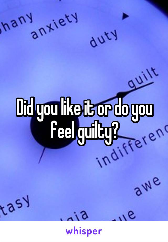 Did you like it or do you feel guilty?