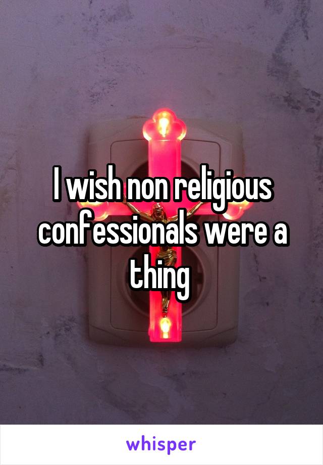 I wish non religious confessionals were a thing 
