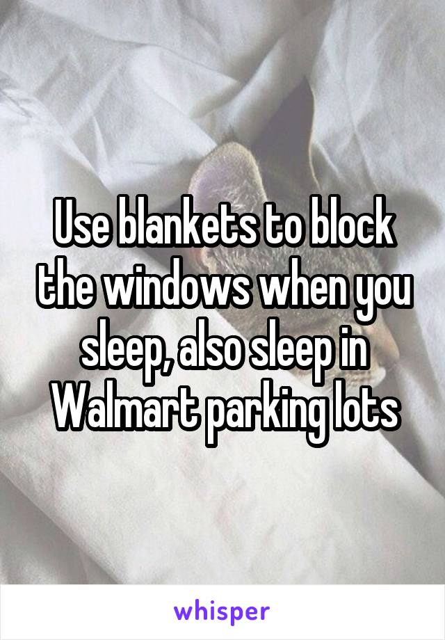 Use blankets to block the windows when you sleep, also sleep in Walmart parking lots