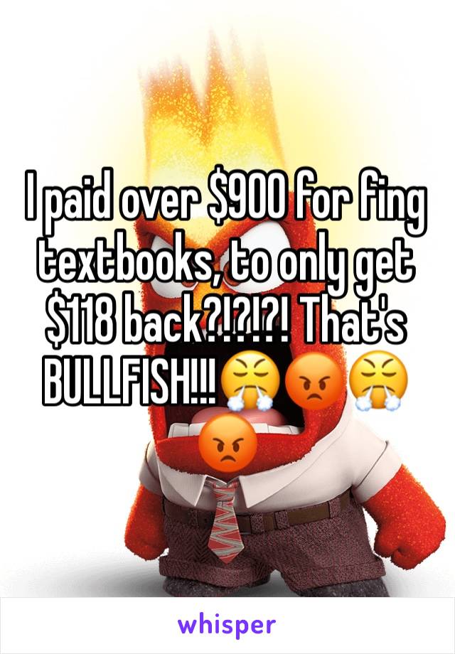 I paid over $900 for fing textbooks, to only get $118 back?!?!?! That's BULLFISH!!!😤😡😤😡