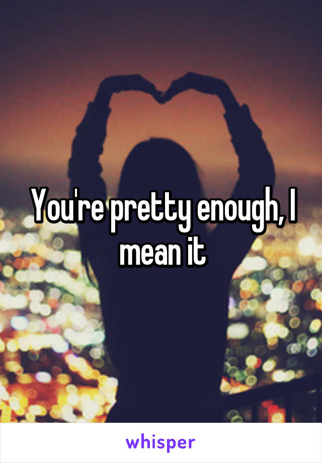 You're pretty enough, I mean it