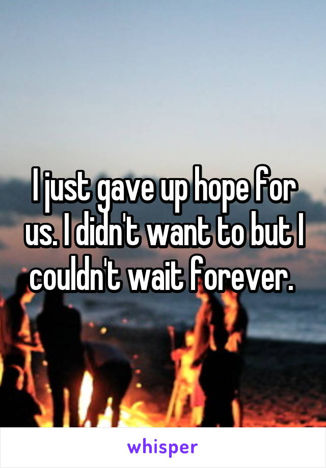 I just gave up hope for us. I didn't want to but I couldn't wait forever. 