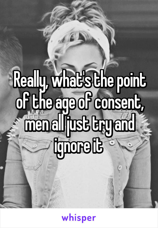 Really, what's the point of the age of consent, men all just try and ignore it 