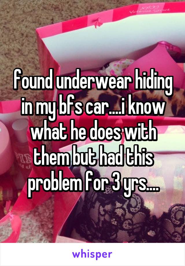 found underwear hiding in my bfs car....i know what he does with them but had this problem for 3 yrs....