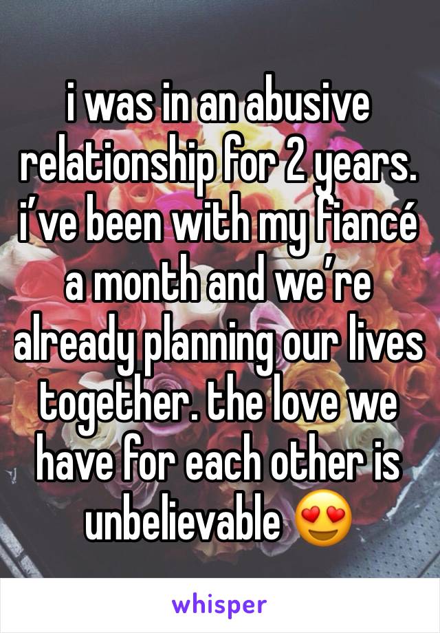 i was in an abusive relationship for 2 years. i’ve been with my fiancé a month and we’re already planning our lives together. the love we have for each other is unbelievable 😍