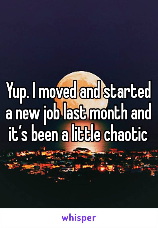 Yup. I moved and started a new job last month and it’s been a little chaotic 