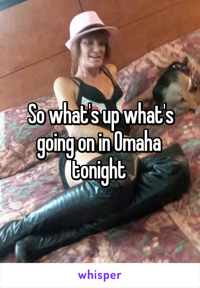 So what's up what's going on in Omaha  tonight 