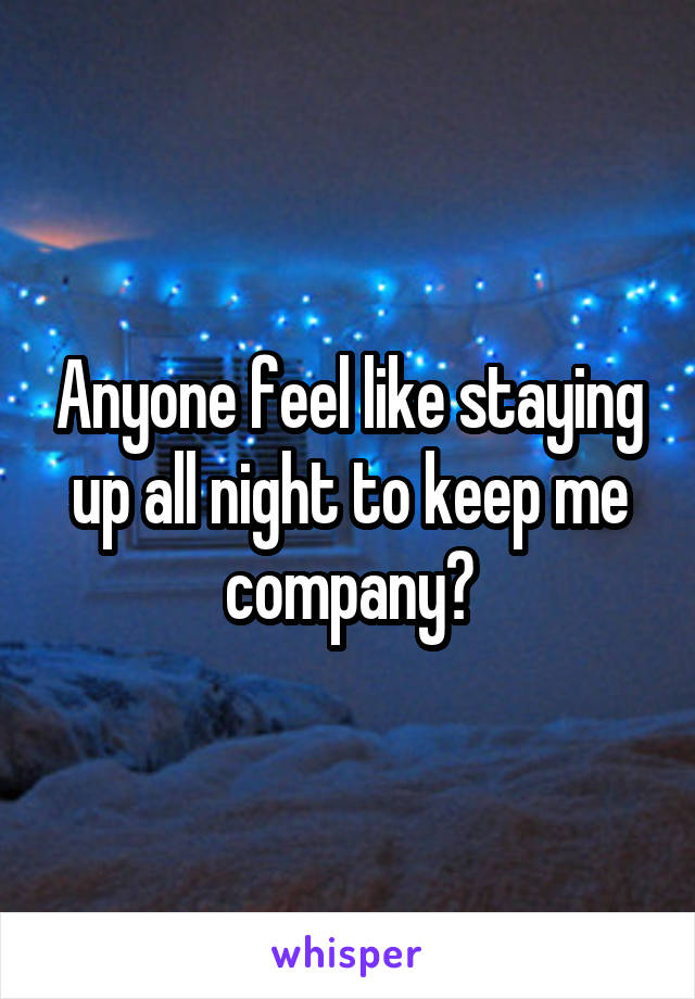 Anyone feel like staying up all night to keep me company?