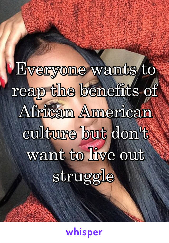 Everyone wants to reap the benefits of African American culture but don't want to live out struggle 