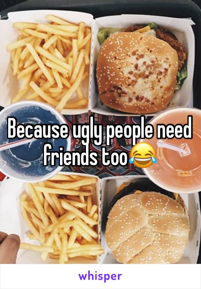 Because ugly people need friends too😂 