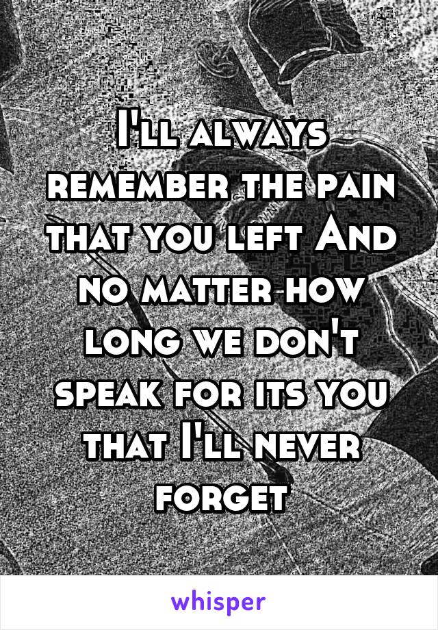 I'll always remember the pain that you left And no matter how long we don't speak for its you that I'll never forget