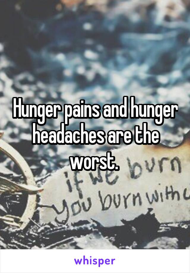 Hunger pains and hunger headaches are the worst. 