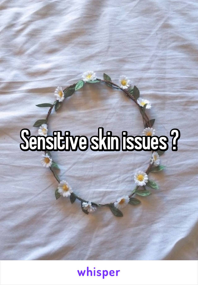 Sensitive skin issues ?