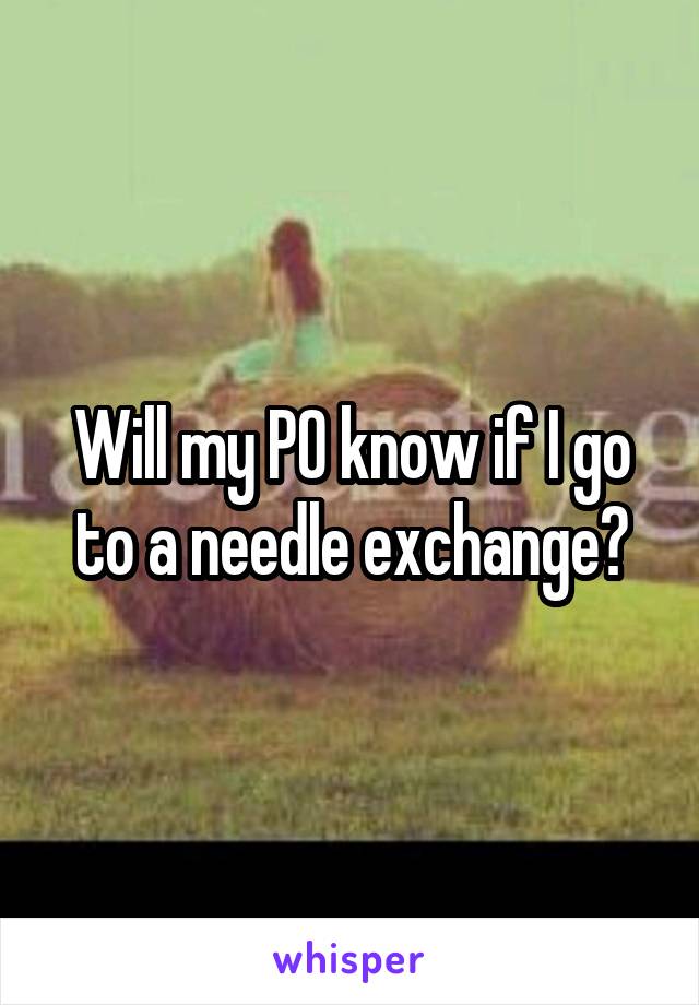 Will my PO know if I go to a needle exchange?