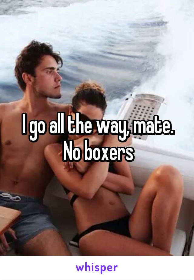 I go all the way, mate. No boxers