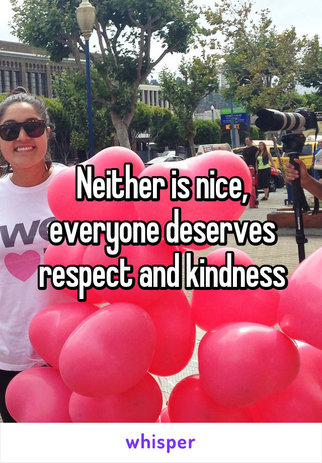 Neither is nice, everyone deserves respect and kindness