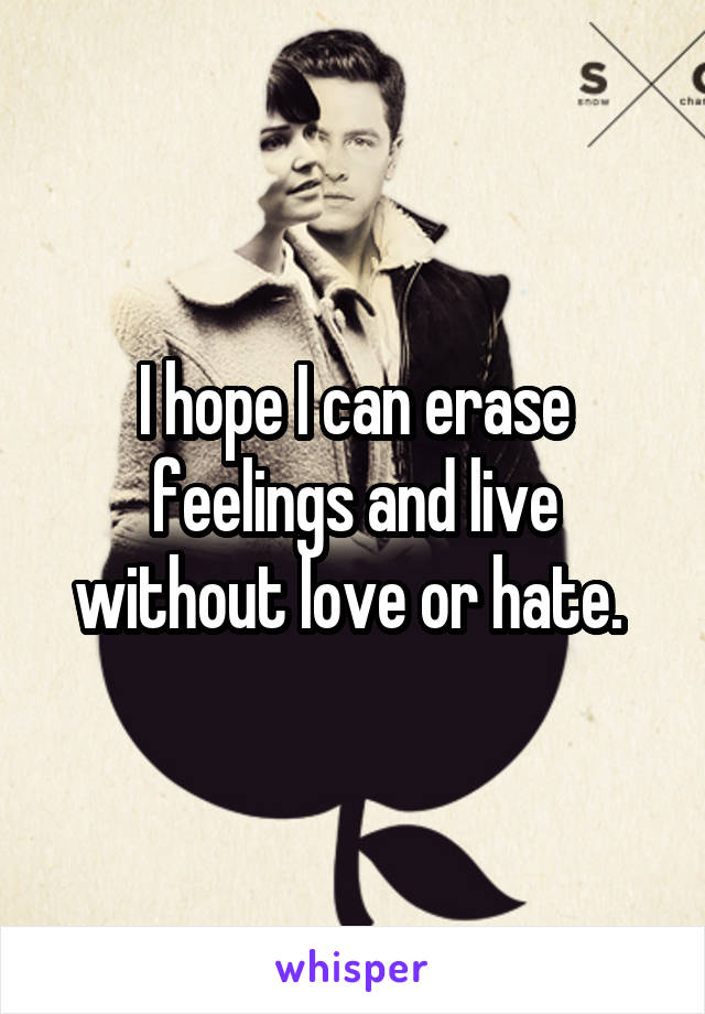 I hope I can erase feelings and live without love or hate. 