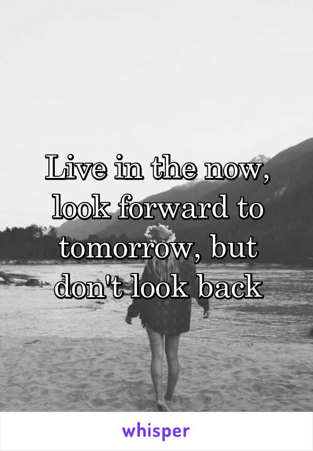 Live in the now, look forward to tomorrow, but don't look back