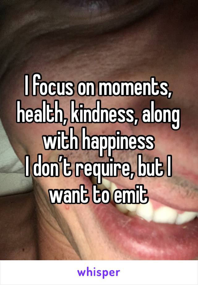 I focus on moments, health, kindness, along with happiness
I don’t require, but I want to emit