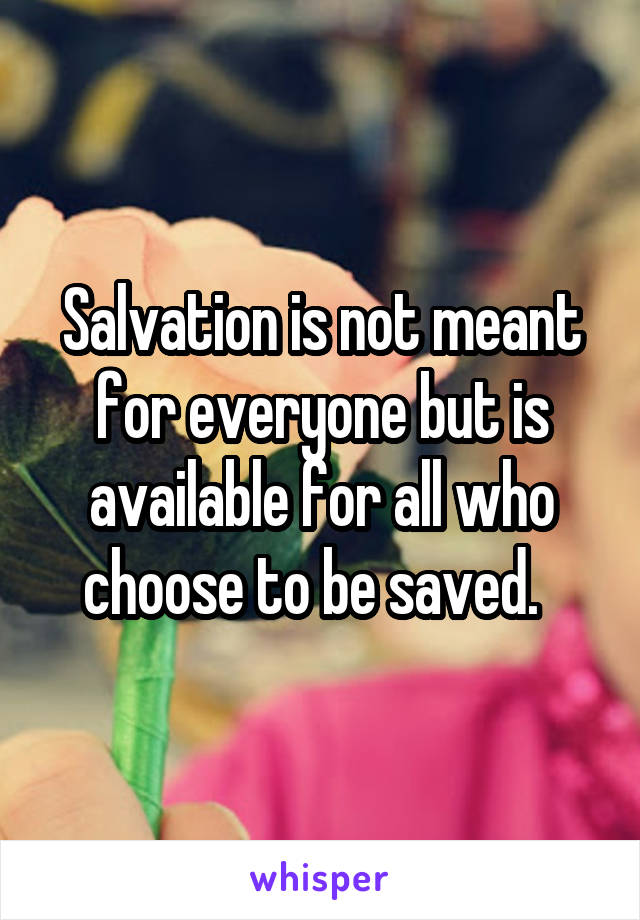 Salvation is not meant for everyone but is available for all who choose to be saved.  