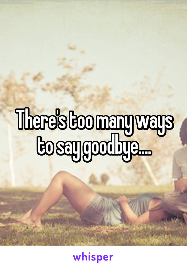 There's too many ways to say goodbye....