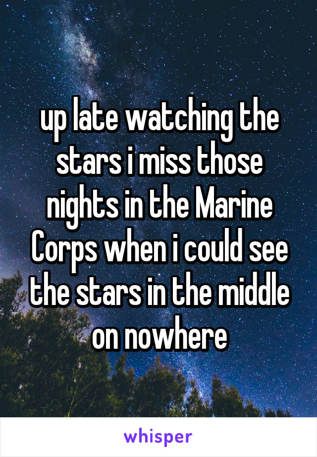 up late watching the stars i miss those nights in the Marine Corps when i could see the stars in the middle on nowhere
