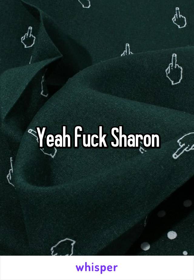Yeah fuck Sharon