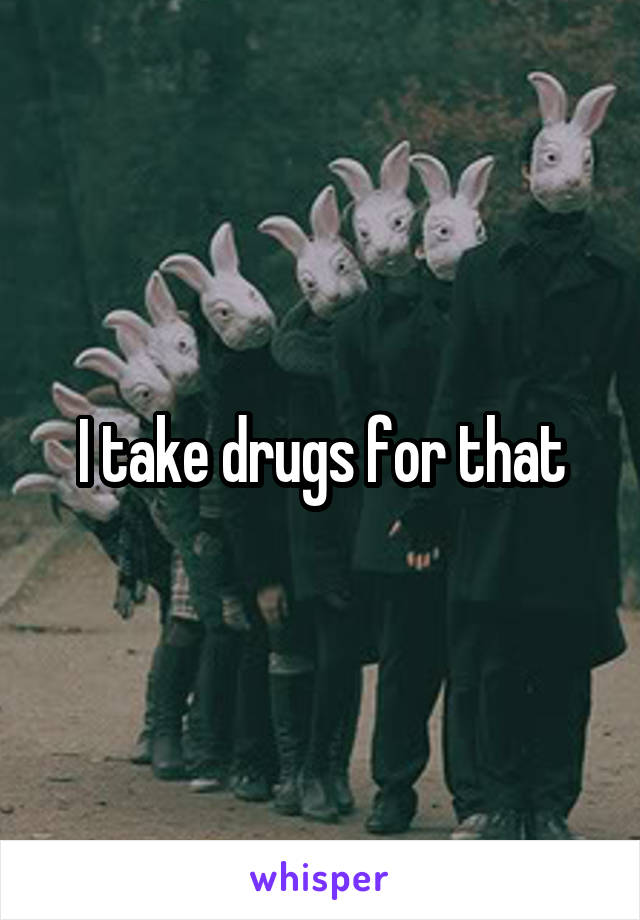 I take drugs for that
