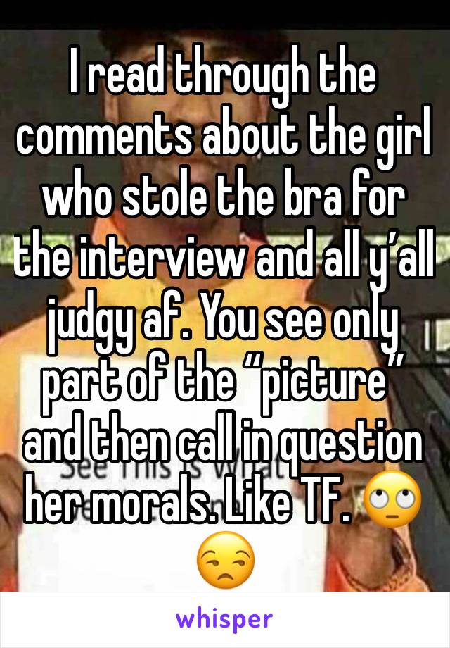 I read through the comments about the girl who stole the bra for the interview and all y’all judgy af. You see only part of the “picture” and then call in question her morals. Like TF. 🙄😒 