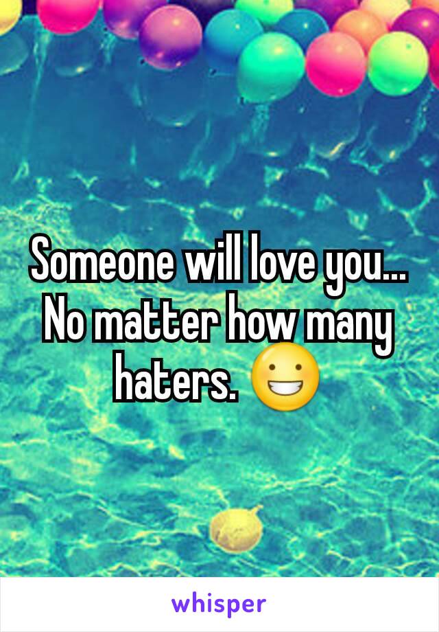 Someone will love you... No matter how many haters. 😀