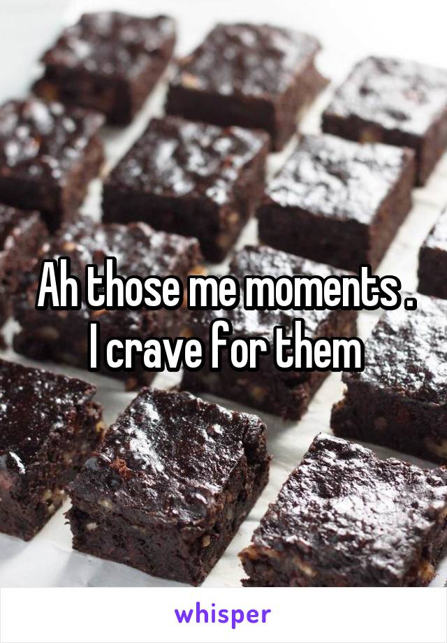 Ah those me moments . I crave for them