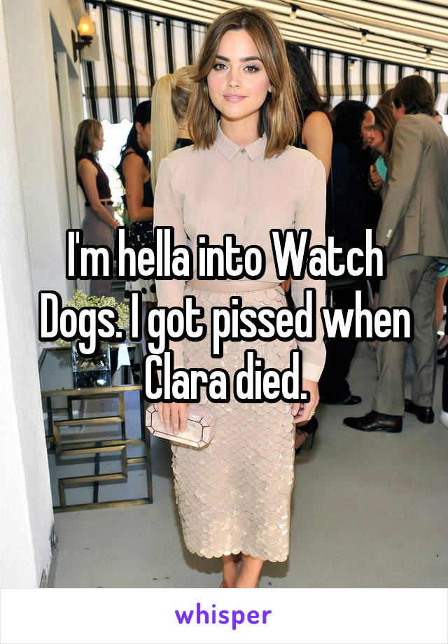 I'm hella into Watch Dogs. I got pissed when Clara died.