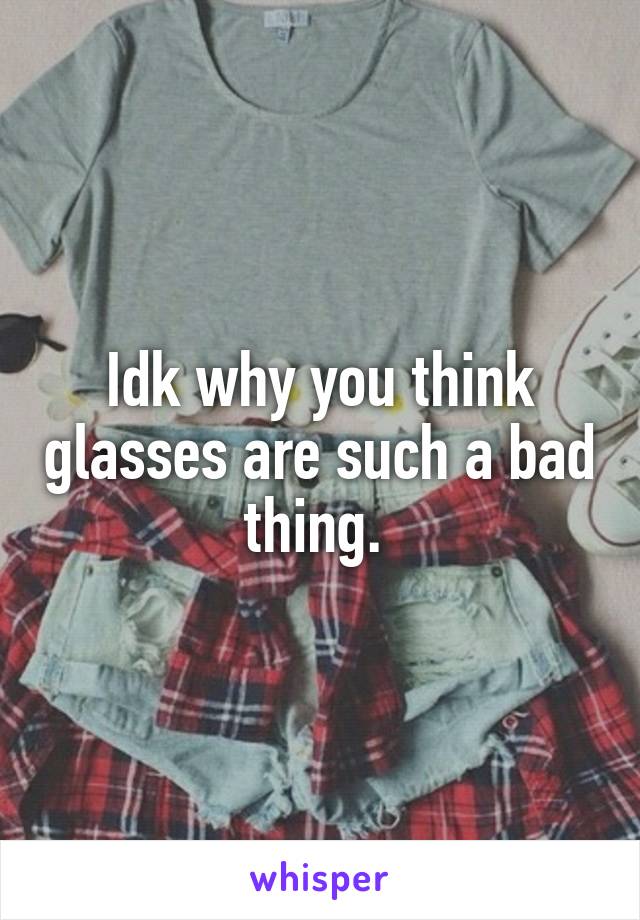 Idk why you think glasses are such a bad thing. 
