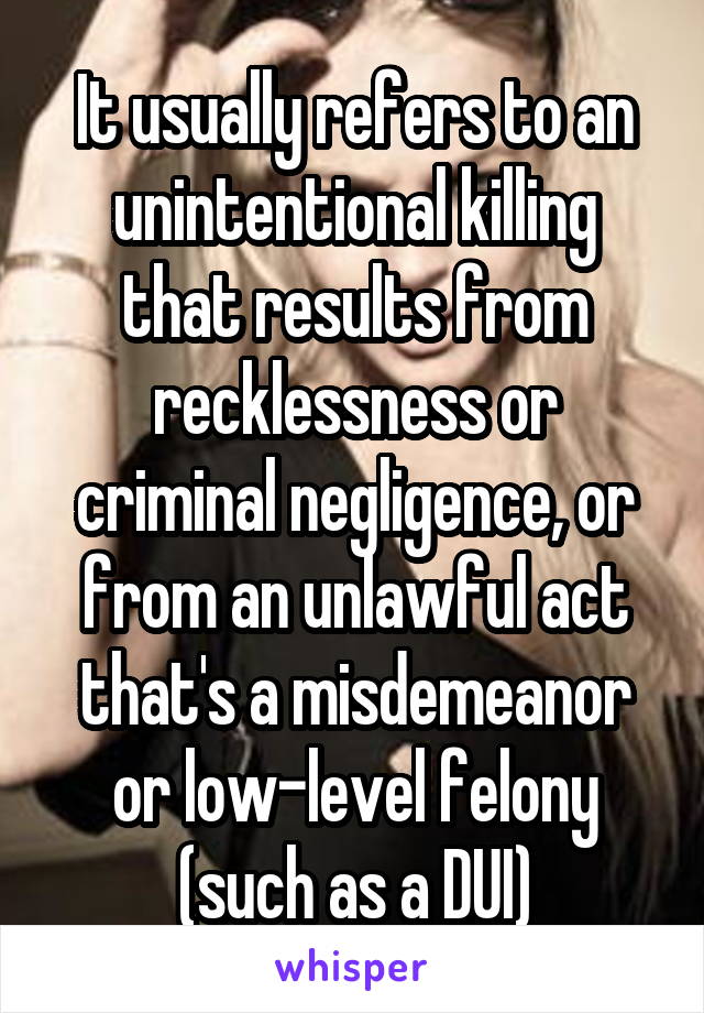 It usually refers to an unintentional killing that results from recklessness or criminal negligence, or from an unlawful act that's a misdemeanor or low-level felony (such as a DUI)