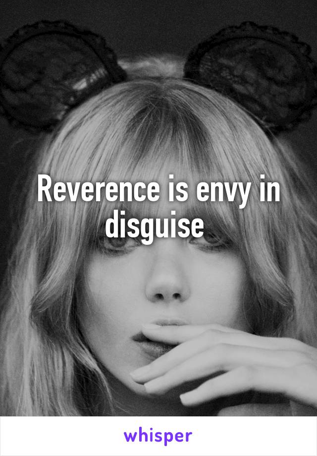 Reverence is envy in disguise 
