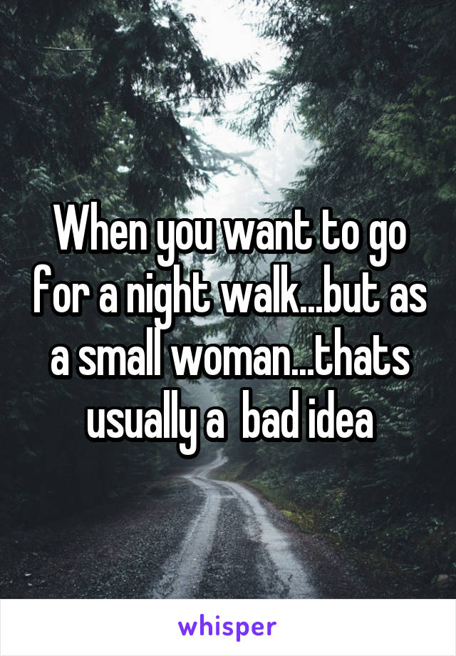 When you want to go for a night walk...but as a small woman...thats usually a  bad idea