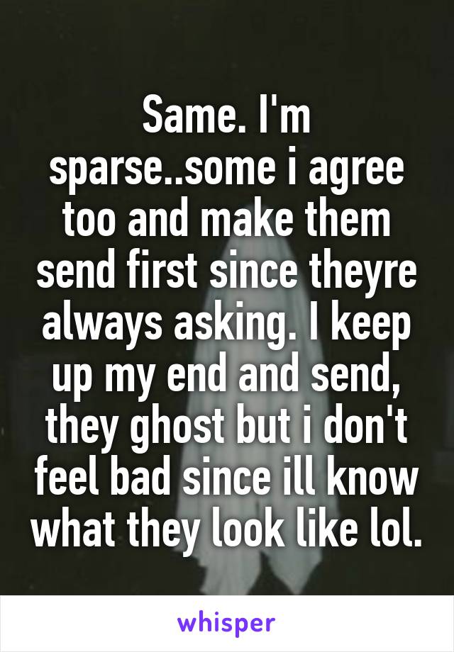 Same. I'm sparse..some i agree too and make them send first since theyre always asking. I keep up my end and send, they ghost but i don't feel bad since ill know what they look like lol.