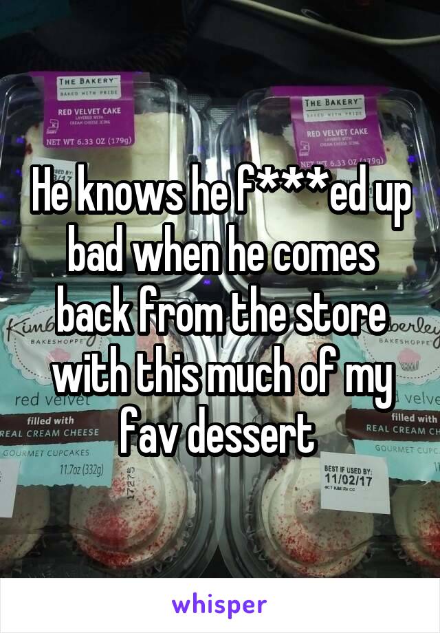 He knows he f***ed up bad when he comes back from the store with this much of my fav dessert 