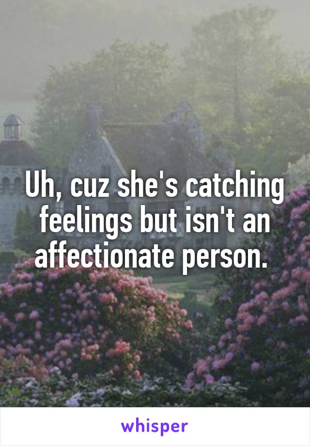 Uh, cuz she's catching feelings but isn't an affectionate person. 