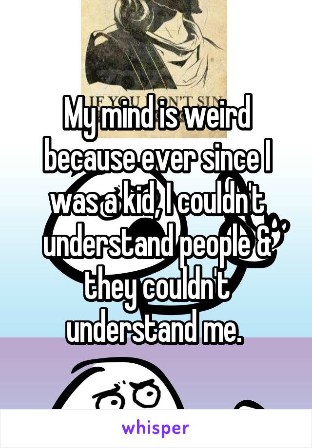 My mind is weird because ever since I was a kid, I couldn't understand people & they couldn't understand me. 