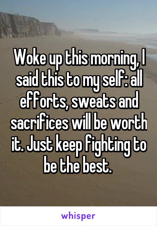 Woke up this morning, I said this to my self: all efforts, sweats and sacrifices will be worth it. Just keep fighting to be the best. 