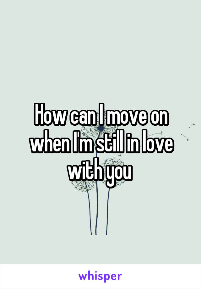 How can I move on when I'm still in love with you 