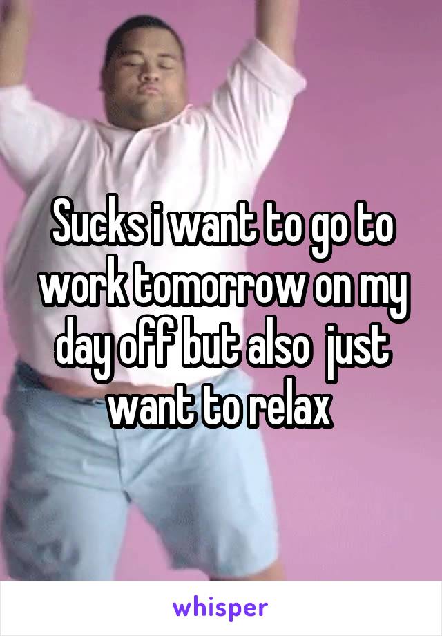 Sucks i want to go to work tomorrow on my day off but also  just want to relax 