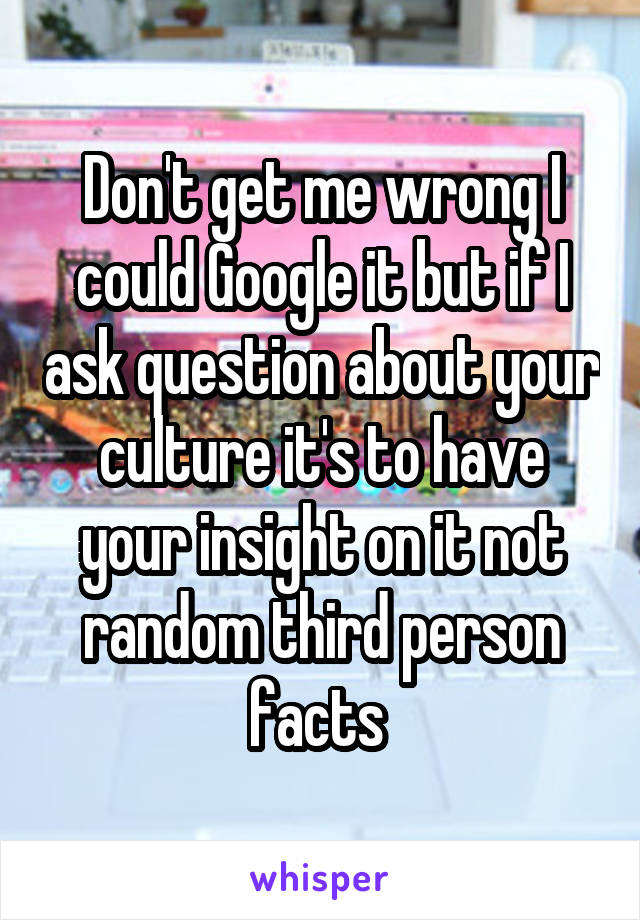 Don't get me wrong I could Google it but if I ask question about your culture it's to have your insight on it not random third person facts 