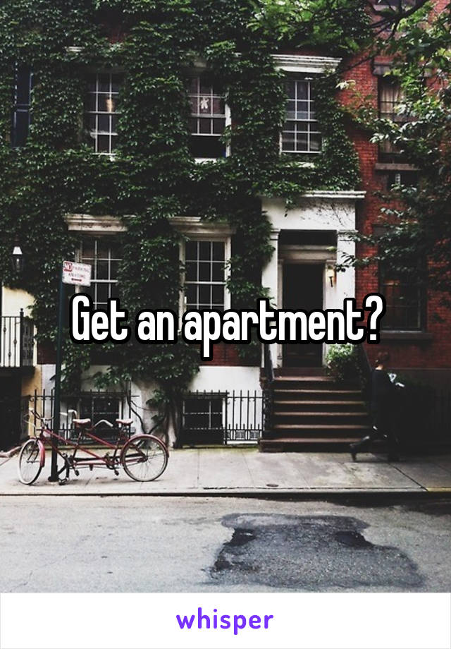 Get an apartment?