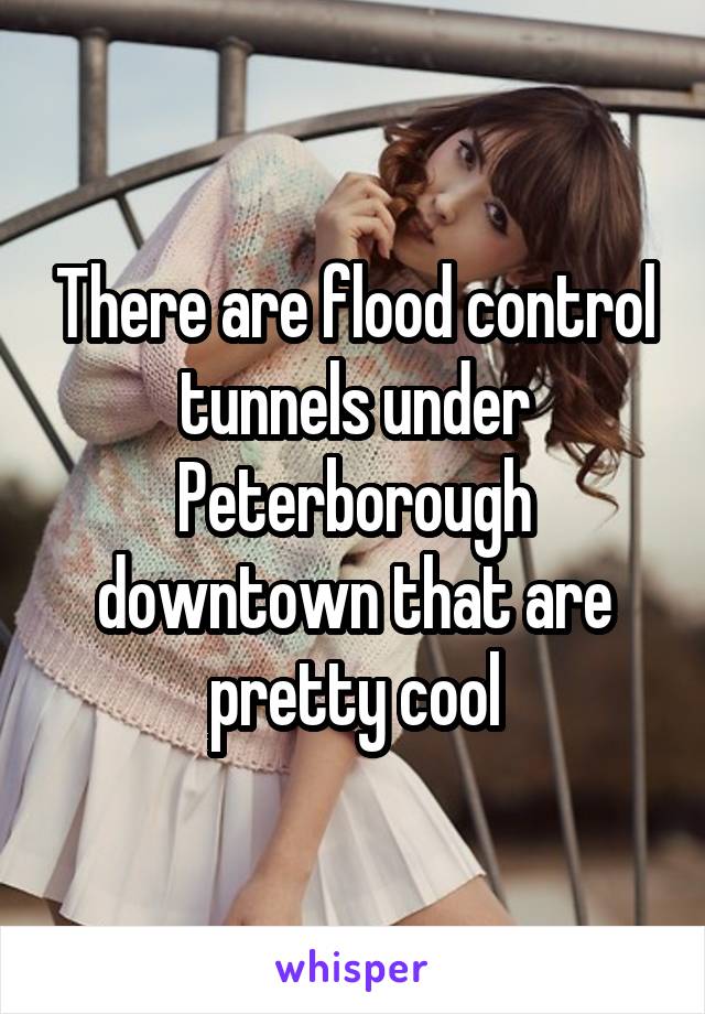 There are flood control tunnels under Peterborough downtown that are pretty cool
