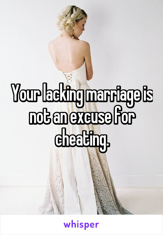 Your lacking marriage is not an excuse for cheating.