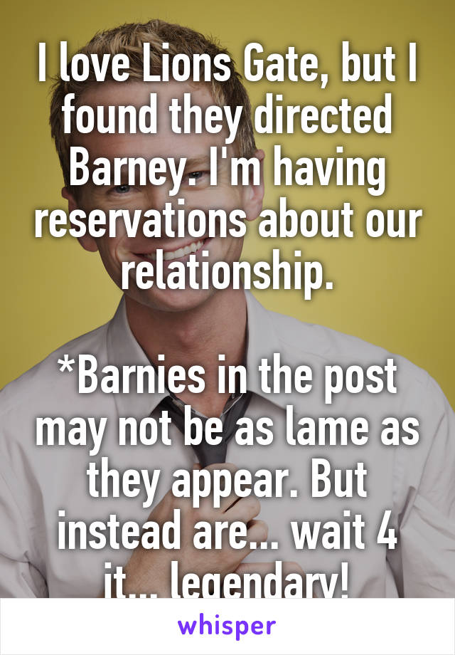 I love Lions Gate, but I found they directed Barney. I'm having reservations about our relationship.

*Barnies in the post may not be as lame as they appear. But instead are... wait 4 it... legendary!