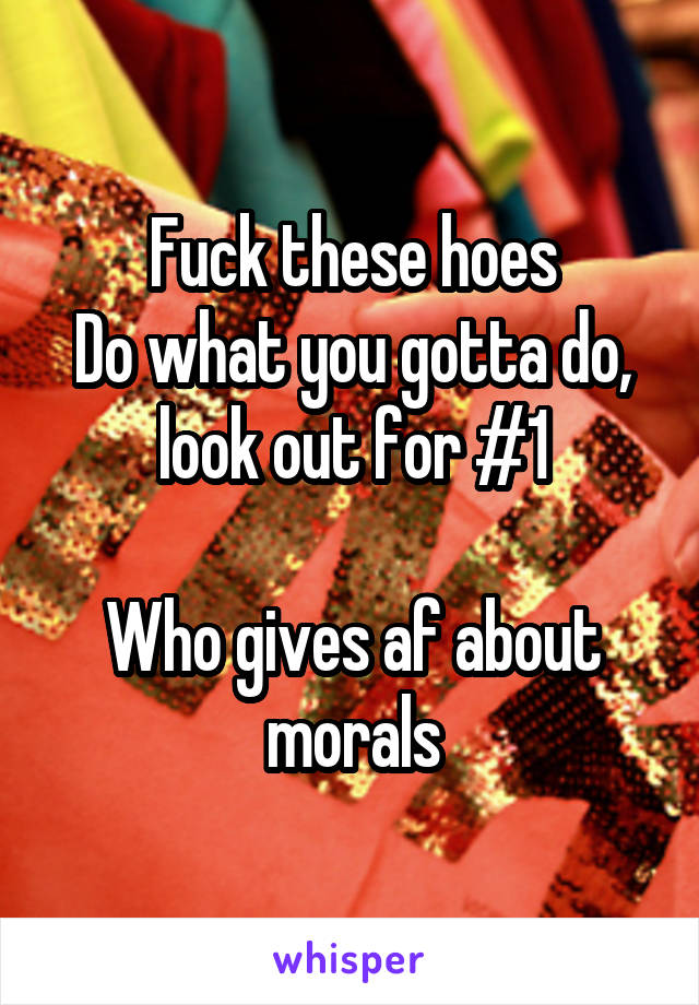 Fuck these hoes
Do what you gotta do, look out for #1

Who gives af about morals