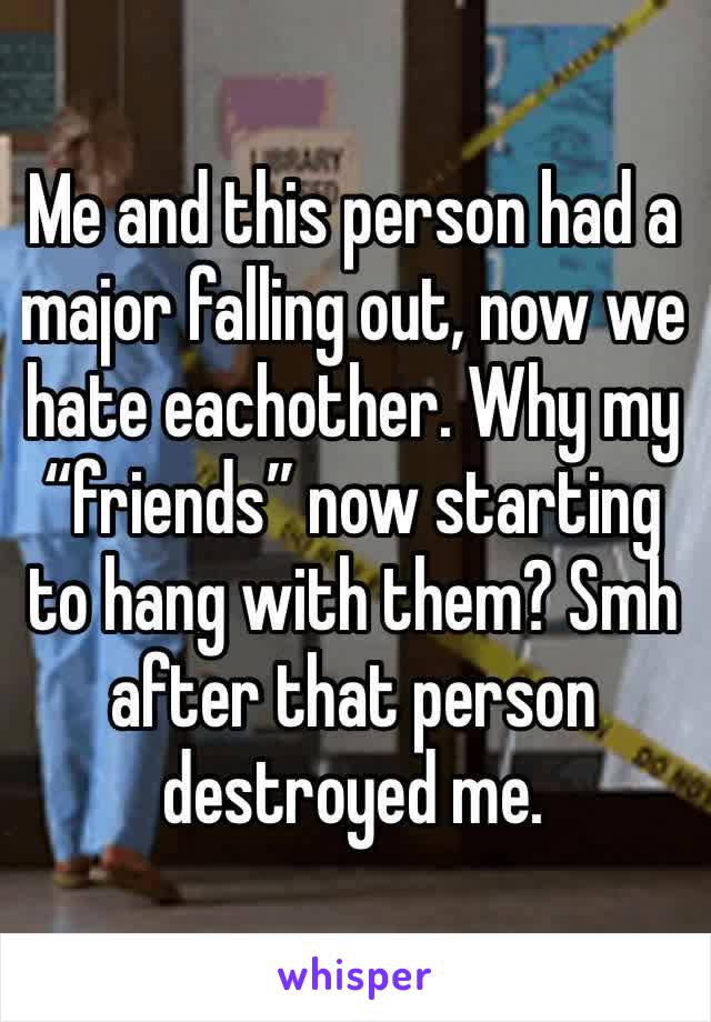 Me and this person had a major falling out, now we hate eachother. Why my “friends” now starting to hang with them? Smh after that person destroyed me.